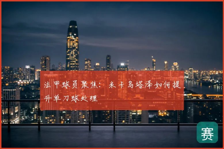 法甲球员聚焦：米卡乌塔泽如何提升单刀球处理