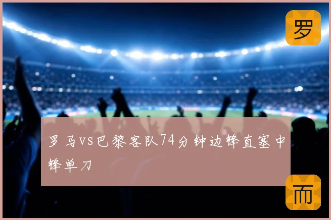 罗马vs巴黎客队74分钟边锋直塞中锋单刀
