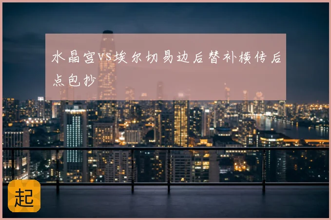 水晶宫vs埃尔切易边后替补横传后点包抄