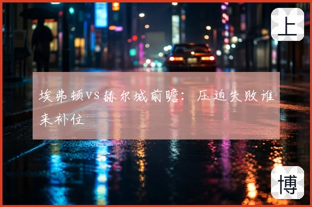 埃弗顿vs赫尔城前瞻：压迫失败谁来补位