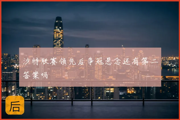 沙特联赛领先后争冠悬念还有第二答案吗
