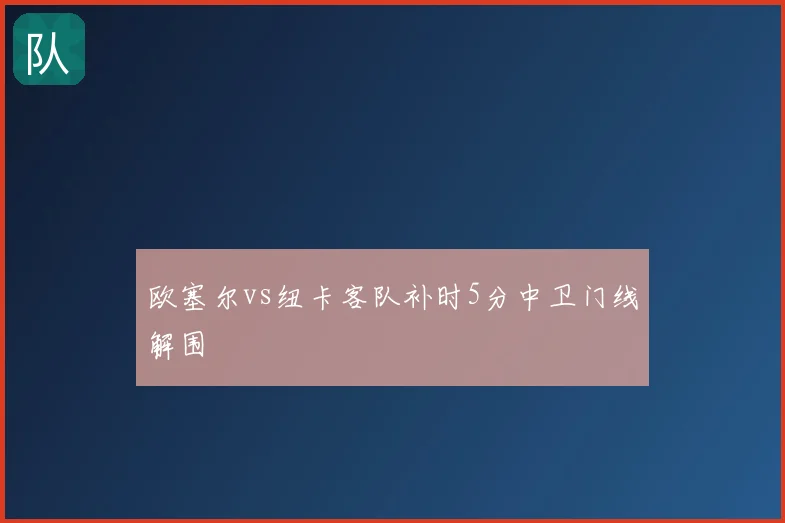 欧塞尔vs纽卡客队补时5分中卫门线解围