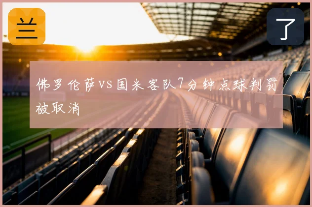 佛罗伦萨vs国米客队7分钟点球判罚被取消